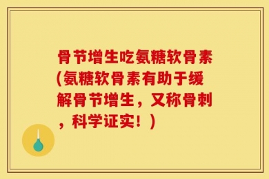 骨节增生吃氨糖软骨素(氨糖软骨素有助于缓解骨节增生，又称骨刺，科学证实！)