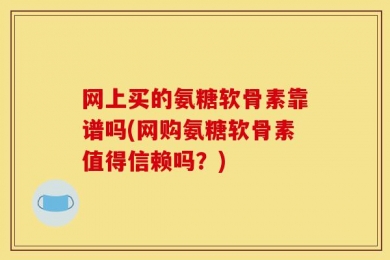 网上买的氨糖软骨素靠谱吗(网购氨糖软骨素值得信赖吗？)