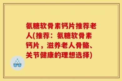 氨糖软骨素钙片推荐老人(推荐：氨糖软骨素钙片，滋养老人骨骼、关节健康的理想选择)