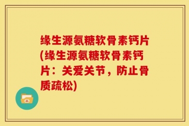 缘生源氨糖软骨素钙片(缘生源氨糖软骨素钙片：关爱关节，防止骨质疏松)
