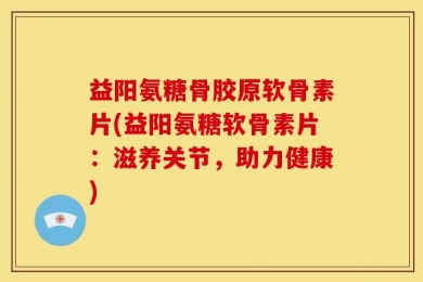 益阳氨糖骨胶原软骨素片(益阳氨糖软骨素片：滋养关节，助力健康)