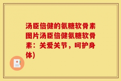 汤臣倍健的氨糖软骨素图片汤臣倍健氨糖软骨素：关爱关节，呵护身体)