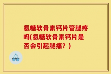 氨糖软骨素钙片管腿疼吗(氨糖软骨素钙片是否会引起腿痛？)
