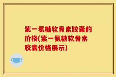 紫一氨糖软骨素胶囊的价格(紫一氨糖软骨素胶囊价格展示)
