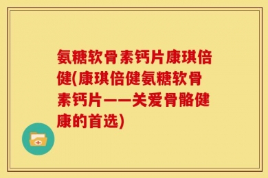 氨糖软骨素钙片康琪倍健(康琪倍健氨糖软骨素钙片——关爱骨骼健康的首选)