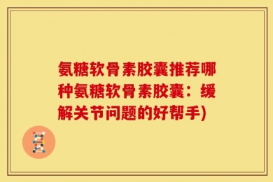 氨糖软骨素胶囊推荐哪种氨糖软骨素胶囊：缓解关节问题的好帮手)