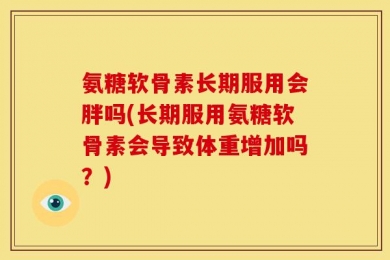 氨糖软骨素长期服用会胖吗(长期服用氨糖软骨素会导致体重增加吗？)