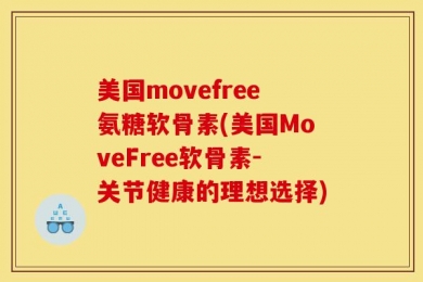 美国movefree氨糖软骨素(美国MoveFree软骨素-关节健康的理想选择)