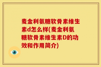 麦金利氨糖软骨素维生素d怎么样(麦金利氨糖软骨素维生素D的功效和作用简介)