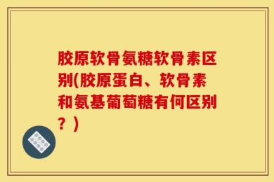 胶原软骨氨糖软骨素区别(胶原蛋白、软骨素和氨基葡萄糖有何区别？)