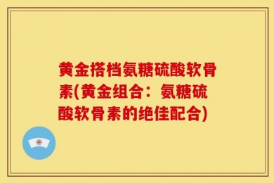 黄金搭档氨糖硫酸软骨素(黄金组合：氨糖硫酸软骨素的绝佳配合)