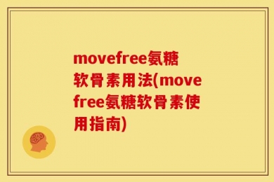 movefree氨糖软骨素用法(movefree氨糖软骨素使用指南)