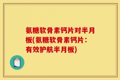 氨糖软骨素钙片对半月板(氨糖软骨素钙片：有效护航半月板)