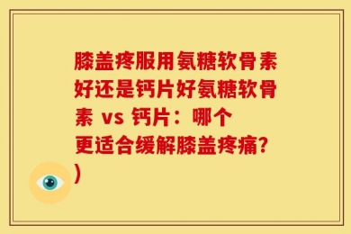 膝盖疼服用氨糖软骨素好还是钙片好氨糖软骨素 vs 钙片：哪个更适合缓解膝盖疼痛？)