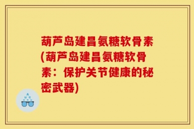 葫芦岛建昌氨糖软骨素(葫芦岛建昌氨糖软骨素：保护关节健康的秘密武器)