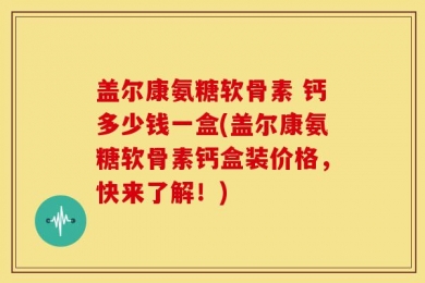 盖尔康氨糖软骨素 钙多少钱一盒(盖尔康氨糖软骨素钙盒装价格，快来了解！)