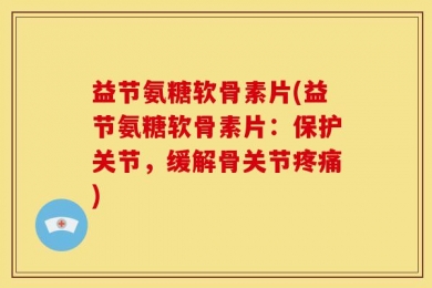 益节氨糖软骨素片(益节氨糖软骨素片：保护关节，缓解骨关节疼痛)