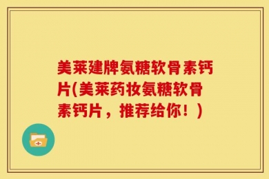 美莱建牌氨糖软骨素钙片(美莱药妆氨糖软骨素钙片，推荐给你！)