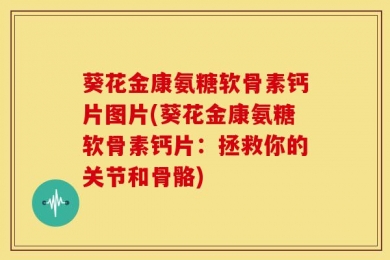 葵花金康氨糖软骨素钙片图片(葵花金康氨糖软骨素钙片：拯救你的关节和骨骼)