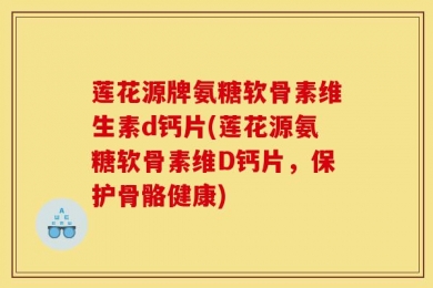 莲花源牌氨糖软骨素维生素d钙片(莲花源氨糖软骨素维D钙片，保护骨骼健康)