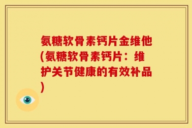 氨糖软骨素钙片金维他(氨糖软骨素钙片：维护关节健康的有效补品)