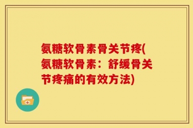 氨糖软骨素骨关节疼(氨糖软骨素：舒缓骨关节疼痛的有效方法)