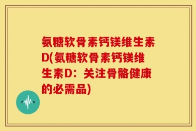 氨糖软骨素钙镁维生素D(氨糖软骨素钙镁维生素D：关注骨骼健康的必需品)