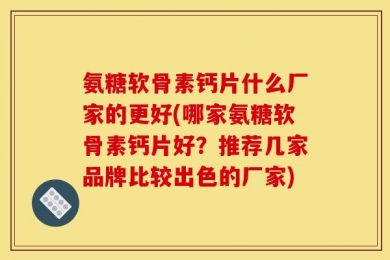 氨糖软骨素钙片什么厂家的更好(哪家氨糖软骨素钙片好？推荐几家品牌比较出色的厂家)