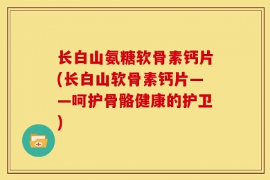 长白山氨糖软骨素钙片(长白山软骨素钙片——呵护骨骼健康的护卫)