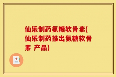 仙乐制药氨糖软骨素(仙乐制药推出氨糖软骨素 产品)