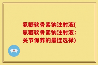 氨糖软骨素钠注射液(氨糖软骨素钠注射液：关节保养的最佳选择)