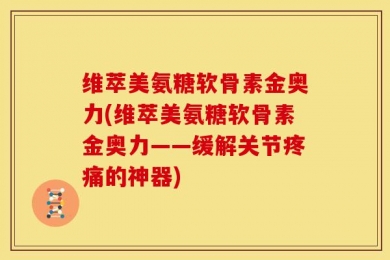 维萃美氨糖软骨素金奥力(维萃美氨糖软骨素金奥力——缓解关节疼痛的神器)