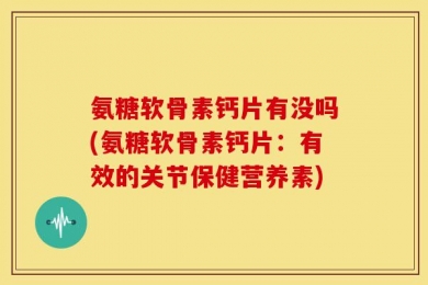 氨糖软骨素钙片有没吗(氨糖软骨素钙片：有效的关节保健营养素)