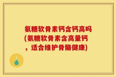 氨糖软骨素钙含钙高吗(氨糖软骨素含高量钙，适合维护骨骼健康)
