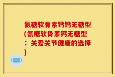 氨糖软骨素钙钙无糖型(氨糖软骨素钙无糖型：关爱关节健康的选择)