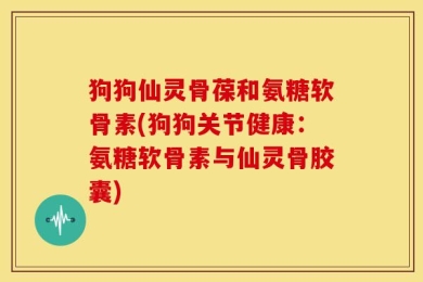 狗狗仙灵骨葆和氨糖软骨素(狗狗关节健康：氨糖软骨素与仙灵骨胶囊)