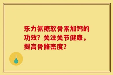 乐力氨糖软骨素加钙的功效？关注关节健康，提高骨骼密度？
