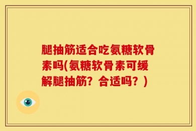 腿抽筋适合吃氨糖软骨素吗(氨糖软骨素可缓解腿抽筋？合适吗？)