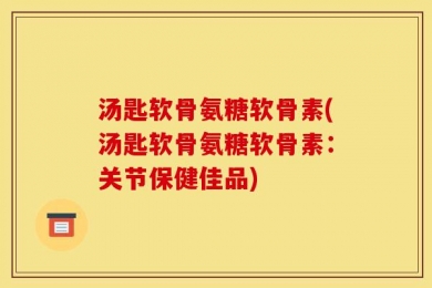汤匙软骨氨糖软骨素(汤匙软骨氨糖软骨素：关节保健佳品)