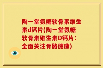陶一堂氨糖软骨素维生素d钙片(陶一堂氨糖软骨素维生素D钙片：全面关注骨骼健康)