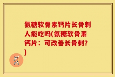 氨糖软骨素钙片长骨刺人能吃吗(氨糖软骨素钙片：可改善长骨刺？)
