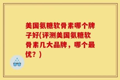 美国氨糖软骨素哪个牌子好(评测美国氨糖软骨素几大品牌，哪个最优？)