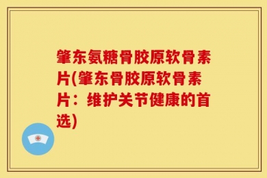 肇东氨糖骨胶原软骨素片(肇东骨胶原软骨素片：维护关节健康的首选)