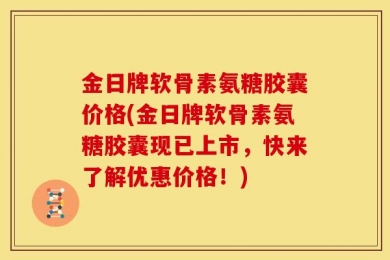 金日牌软骨素氨糖胶囊价格(金日牌软骨素氨糖胶囊现已上市，快来了解优惠价格！)