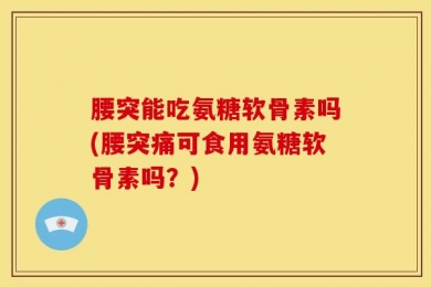 腰突能吃氨糖软骨素吗(腰突痛可食用氨糖软骨素吗？)