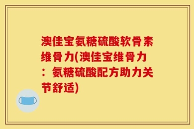 澳佳宝氨糖硫酸软骨素维骨力(澳佳宝维骨力：氨糖硫酸配方助力关节舒适)