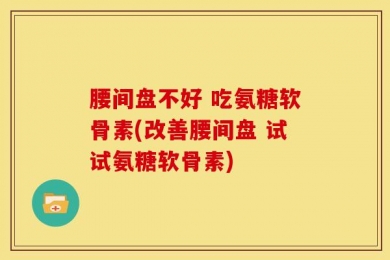 腰间盘不好 吃氨糖软骨素(改善腰间盘 试试氨糖软骨素)