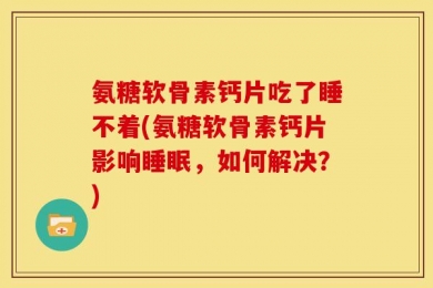 氨糖软骨素钙片吃了睡不着(氨糖软骨素钙片影响睡眠，如何解决？)