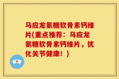 马应龙氨糖软骨素钙维片(重点推荐：马应龙氨糖软骨素钙维片，优化关节健康！)