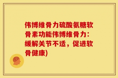 伟博维骨力硫酸氨糖软骨素功能伟博维骨力：缓解关节不适，促进软骨健康)
